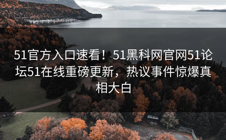 51官方入口速看！51黑科网官网51论坛51在线重磅更新，热议事件惊爆真相大白