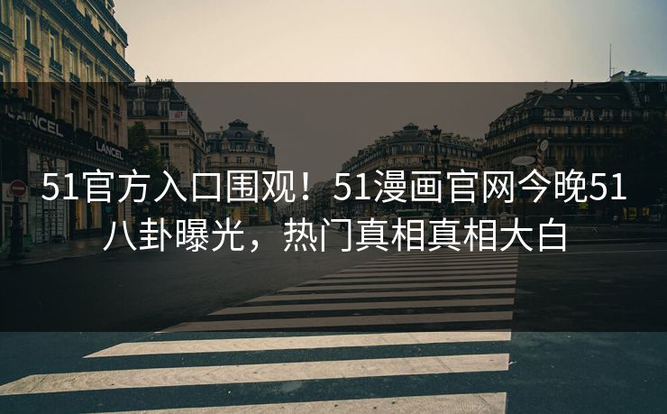 51官方入口围观！51漫画官网今晚51八卦曝光，热门真相真相大白