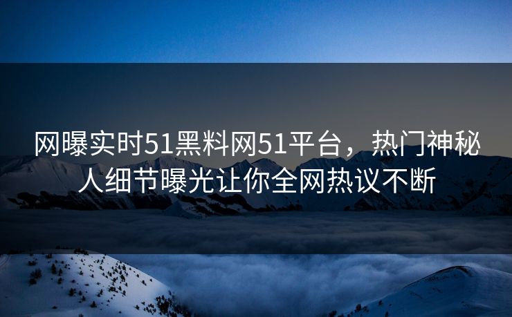网曝实时51黑料网51平台，热门神秘人细节曝光让你全网热议不断
