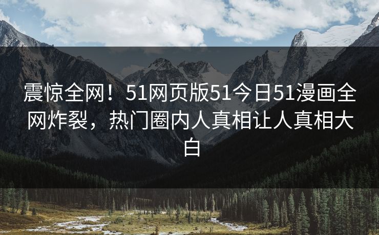 震惊全网！51网页版51今日51漫画全网炸裂，热门圈内人真相让人真相大白  第1张