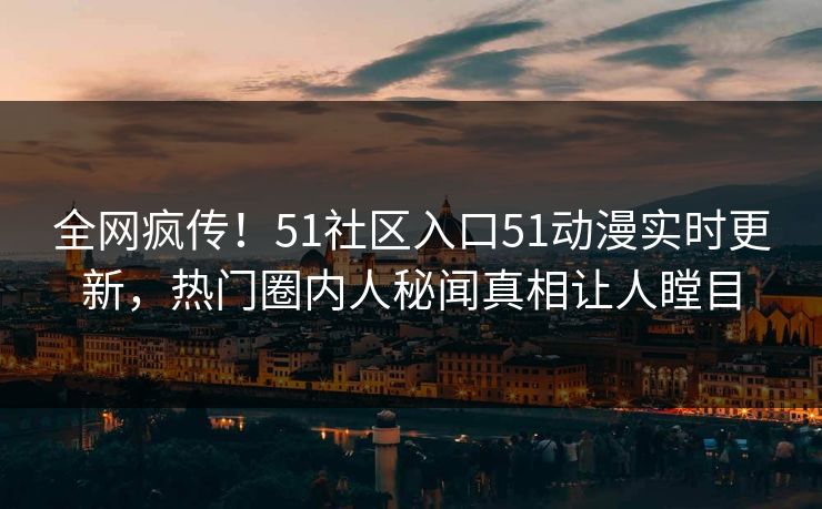 全网疯传！51社区入口51动漫实时更新，热门圈内人秘闻真相让人瞠目