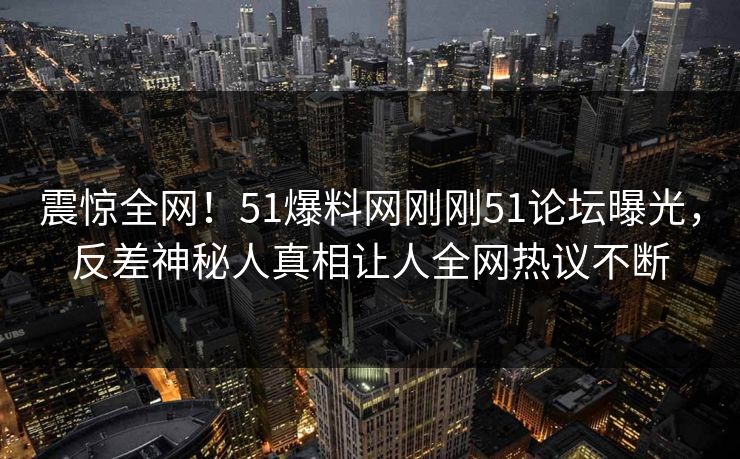 震惊全网！51爆料网刚刚51论坛曝光，反差神秘人真相让人全网热议不断