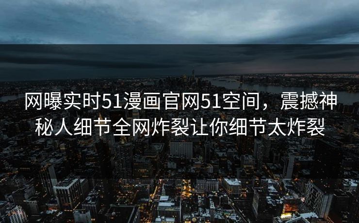 网曝实时51漫画官网51空间，震撼神秘人细节全网炸裂让你细节太炸裂  第1张