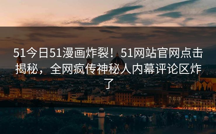 51今日51漫画炸裂！51网站官网点击揭秘，全网疯传神秘人内幕评论区炸了  第1张