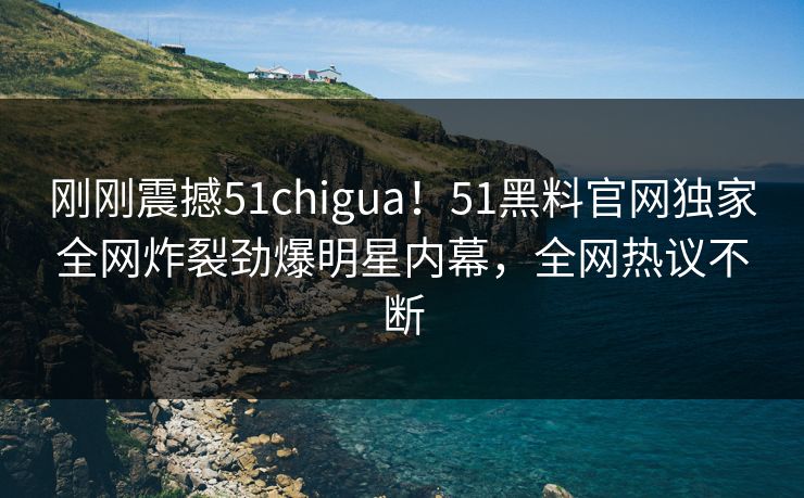 刚刚震撼51chigua！51黑料官网独家全网炸裂劲爆明星内幕，全网热议不断  第1张