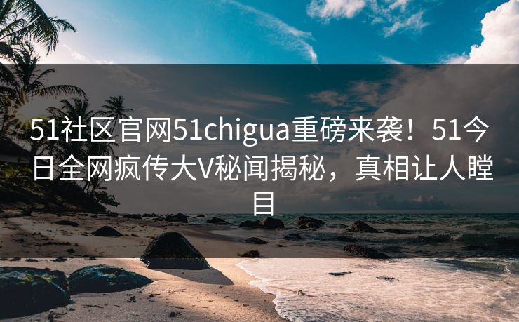 51社区官网51chigua重磅来袭！51今日全网疯传大V秘闻揭秘，真相让人瞠目  第1张