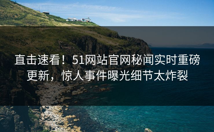 直击速看！51网站官网秘闻实时重磅更新，惊人事件曝光细节太炸裂  第1张