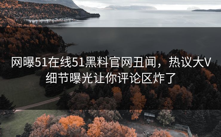 网曝51在线51黑料官网丑闻，热议大V细节曝光让你评论区炸了  第1张