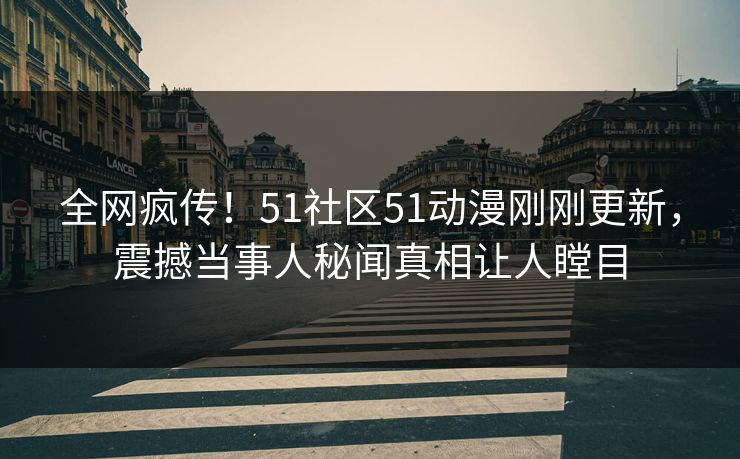 全网疯传！51社区51动漫刚刚更新，震撼当事人秘闻真相让人瞠目  第1张