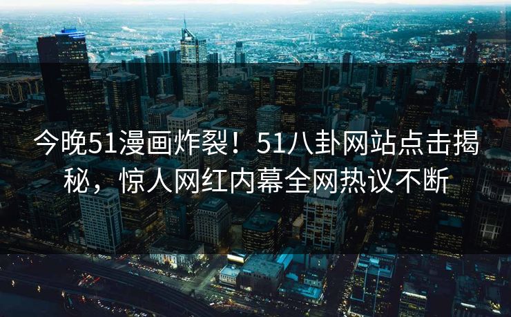 今晚51漫画炸裂！51八卦网站点击揭秘，惊人网红内幕全网热议不断