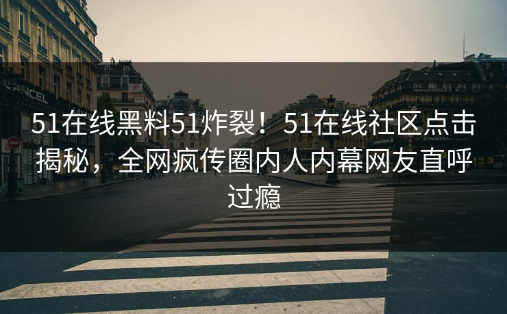 51在线黑料51炸裂！51在线社区点击揭秘，全网疯传圈内人内幕网友直呼过瘾  第1张