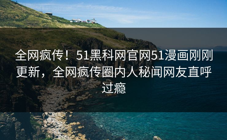 全网疯传！51黑科网官网51漫画刚刚更新，全网疯传圈内人秘闻网友直呼过瘾