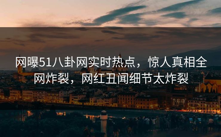 网曝51八卦网实时热点，惊人真相全网炸裂，网红丑闻细节太炸裂  第1张