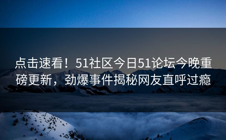 点击速看！51社区今日51论坛今晚重磅更新，劲爆事件揭秘网友直呼过瘾  第1张