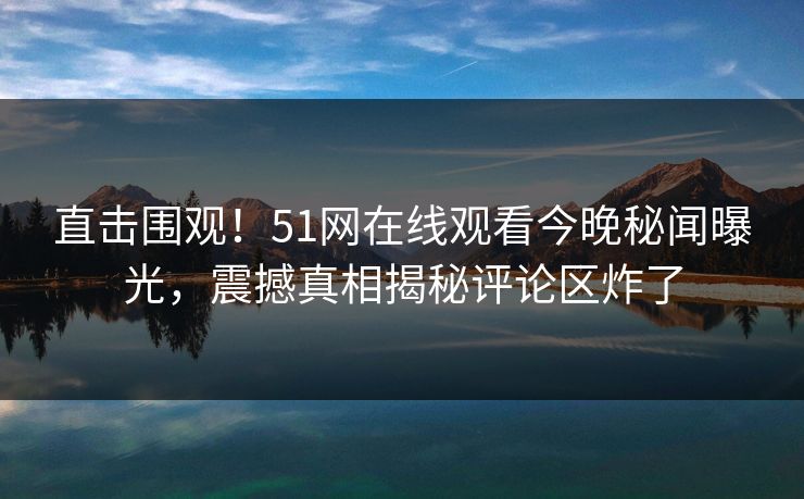 直击围观！51网在线观看今晚秘闻曝光，震撼真相揭秘评论区炸了  第1张