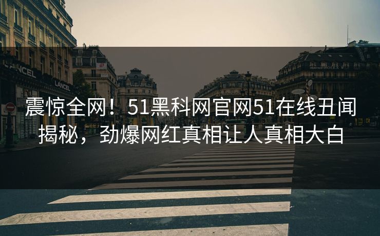 震惊全网！51黑科网官网51在线丑闻揭秘，劲爆网红真相让人真相大白  第1张