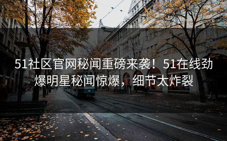 51社区官网秘闻重磅来袭！51在线劲爆明星秘闻惊爆，细节太炸裂