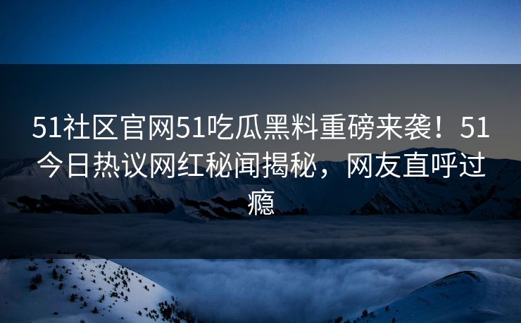 51社区官网51吃瓜黑料重磅来袭！51今日热议网红秘闻揭秘，网友直呼过瘾