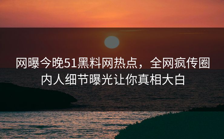 网曝今晚51黑料网热点，全网疯传圈内人细节曝光让你真相大白