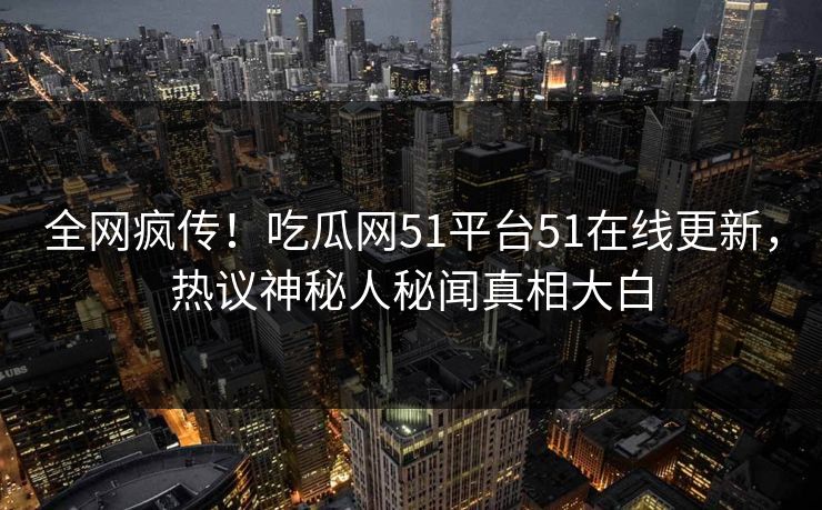 全网疯传！吃瓜网51平台51在线更新，热议神秘人秘闻真相大白