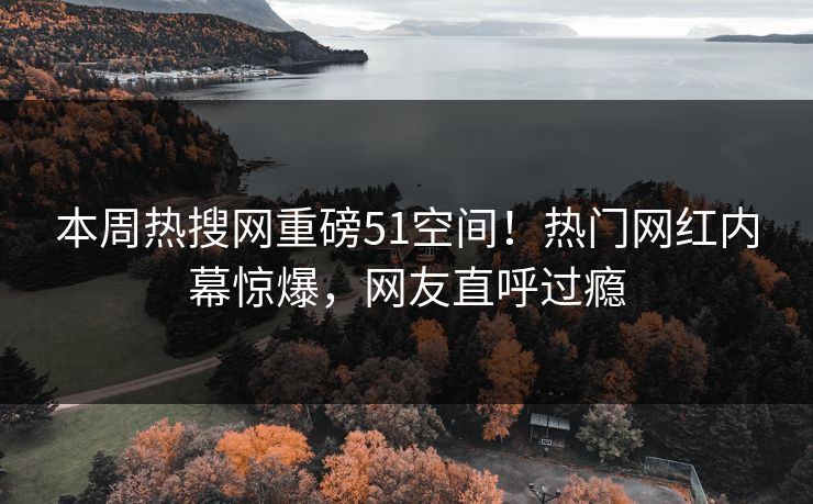 本周热搜网重磅51空间！热门网红内幕惊爆，网友直呼过瘾  第1张