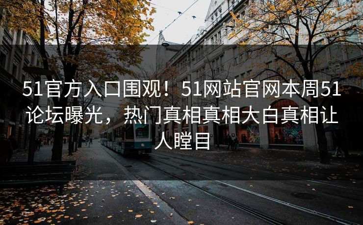 51官方入口围观！51网站官网本周51论坛曝光，热门真相真相大白真相让人瞠目