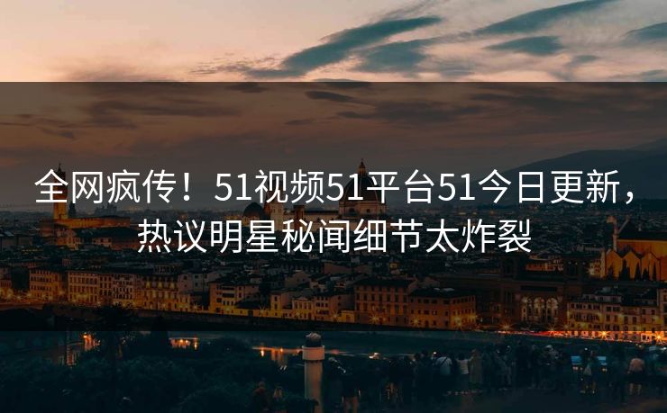全网疯传！51视频51平台51今日更新，热议明星秘闻细节太炸裂  第1张