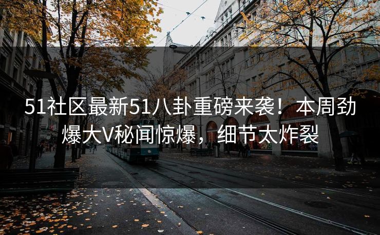 51社区最新51八卦重磅来袭！本周劲爆大V秘闻惊爆，细节太炸裂  第1张