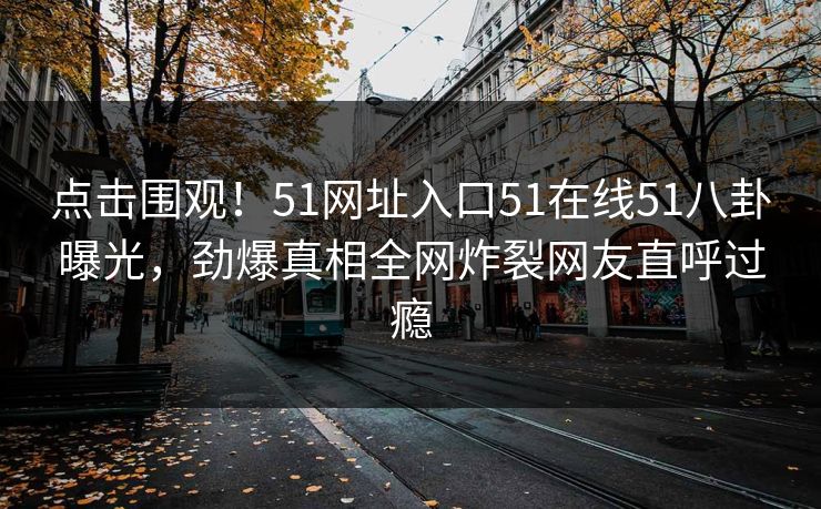 点击围观！51网址入口51在线51八卦曝光，劲爆真相全网炸裂网友直呼过瘾  第1张