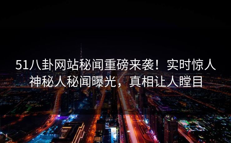 51八卦网站秘闻重磅来袭！实时惊人神秘人秘闻曝光，真相让人瞠目