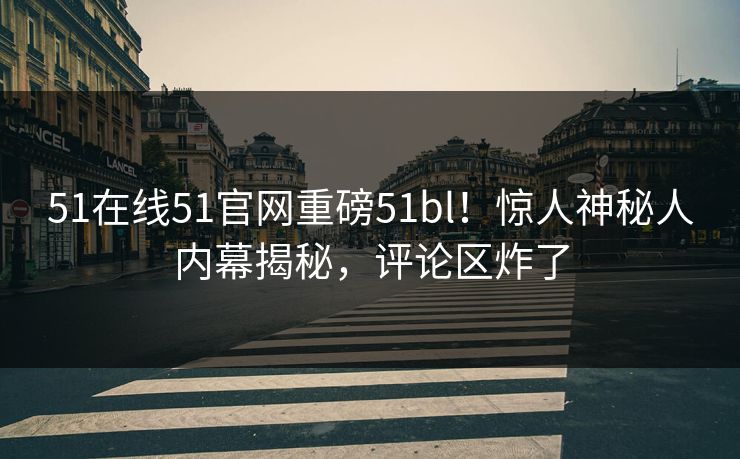 51在线51官网重磅51bl！惊人神秘人内幕揭秘，评论区炸了