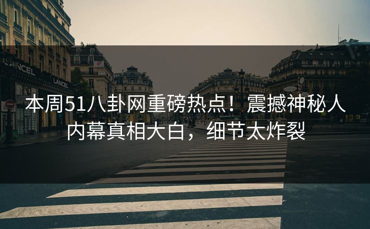 本周51八卦网重磅热点！震撼神秘人内幕真相大白，细节太炸裂  第1张