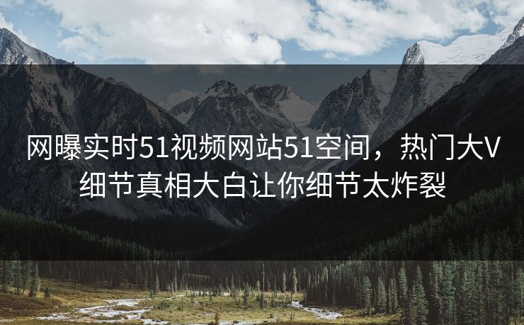 网曝实时51视频网站51空间，热门大V细节真相大白让你细节太炸裂  第1张