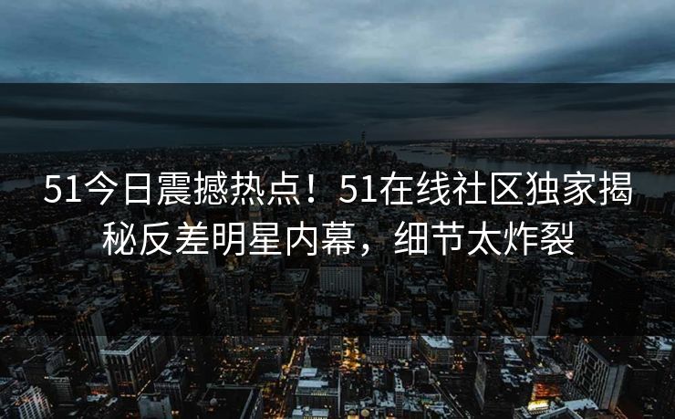 51今日震撼热点！51在线社区独家揭秘反差明星内幕，细节太炸裂  第1张