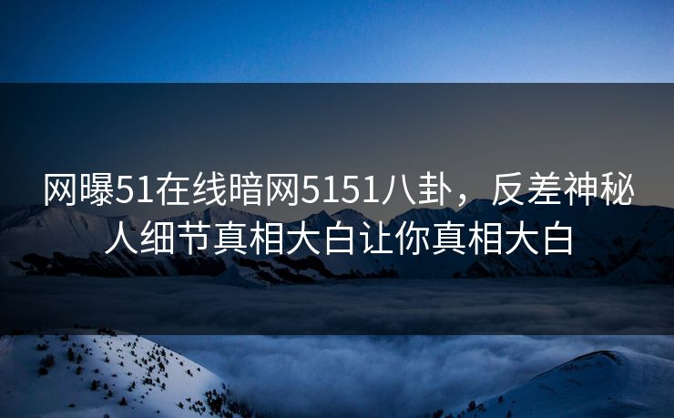 网曝51在线暗网5151八卦，反差神秘人细节真相大白让你真相大白  第1张