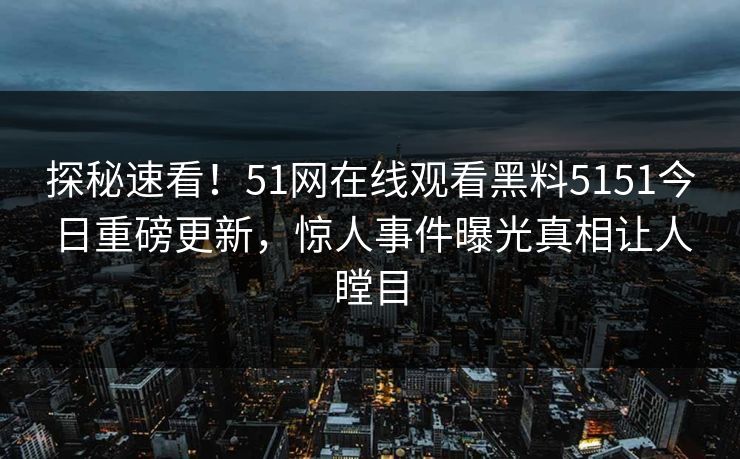 探秘速看！51网在线观看黑料5151今日重磅更新，惊人事件曝光真相让人瞠目  第1张