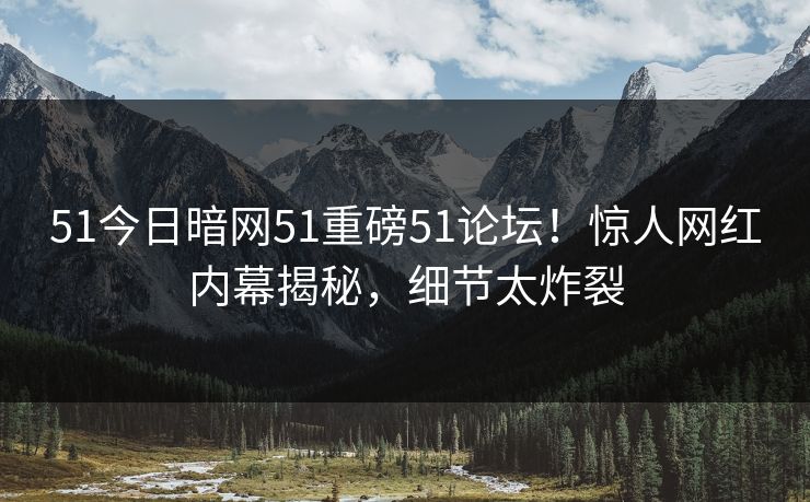 51今日暗网51重磅51论坛！惊人网红内幕揭秘，细节太炸裂