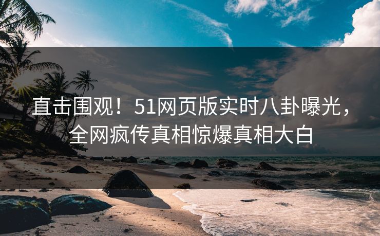 直击围观！51网页版实时八卦曝光，全网疯传真相惊爆真相大白  第1张