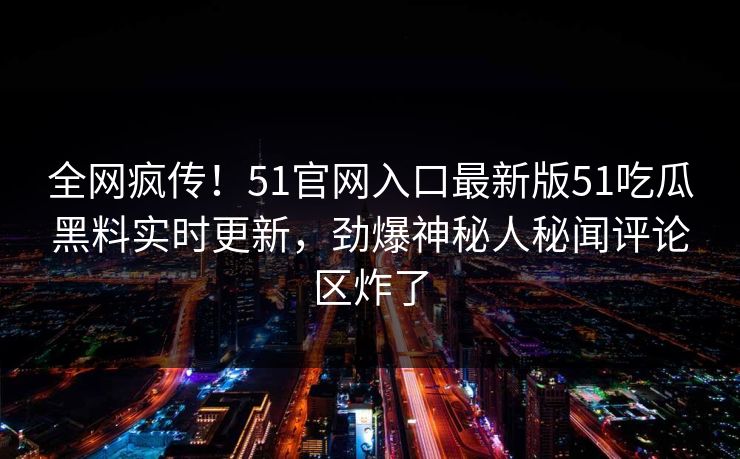 全网疯传！51官网入口最新版51吃瓜黑料实时更新，劲爆神秘人秘闻评论区炸了  第1张