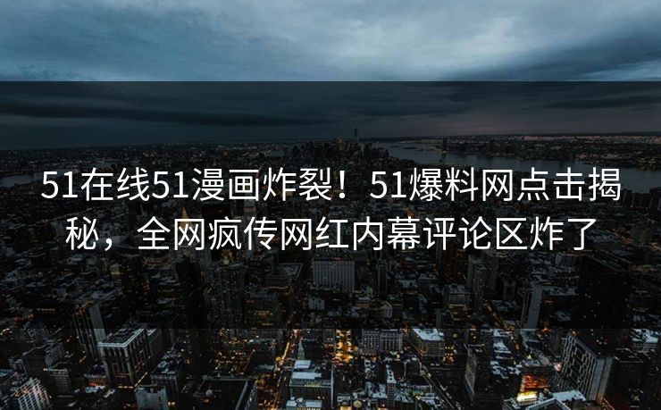 51在线51漫画炸裂！51爆料网点击揭秘，全网疯传网红内幕评论区炸了
