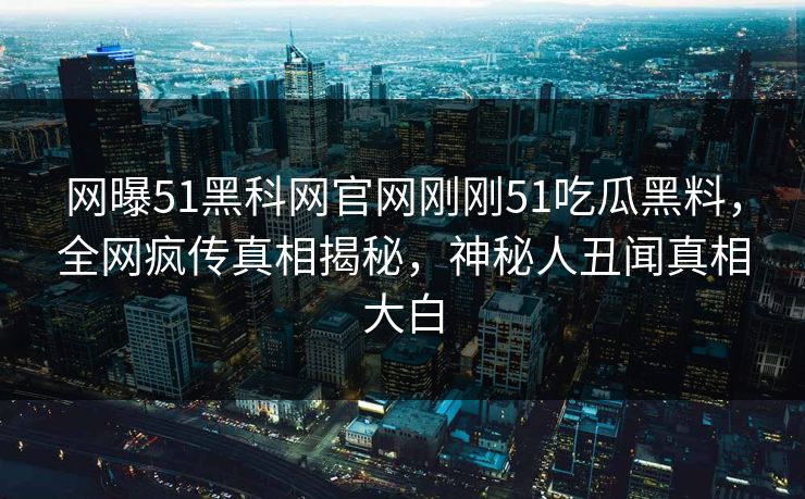 网曝51黑科网官网刚刚51吃瓜黑料，全网疯传真相揭秘，神秘人丑闻真相大白  第1张