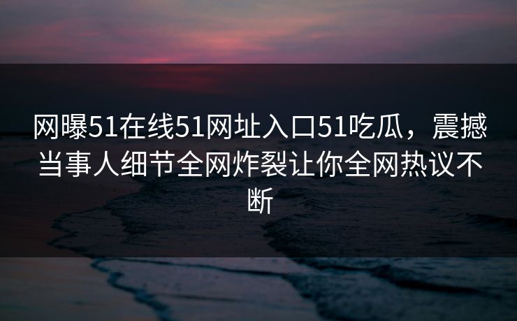 网曝51在线51网址入口51吃瓜，震撼当事人细节全网炸裂让你全网热议不断