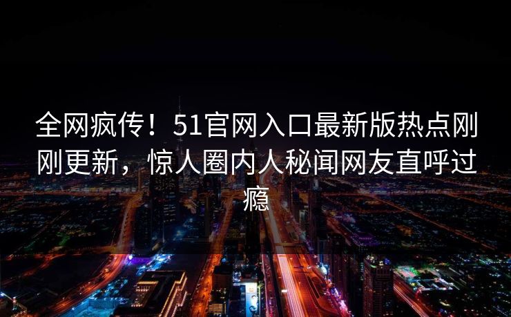 全网疯传！51官网入口最新版热点刚刚更新，惊人圈内人秘闻网友直呼过瘾