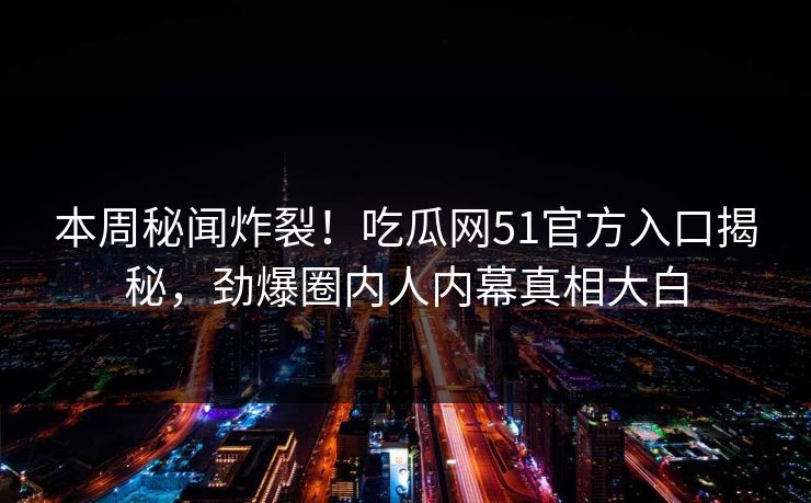 本周秘闻炸裂！吃瓜网51官方入口揭秘，劲爆圈内人内幕真相大白