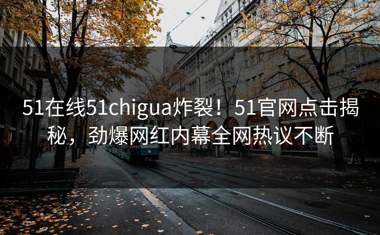 51在线51chigua炸裂！51官网点击揭秘，劲爆网红内幕全网热议不断