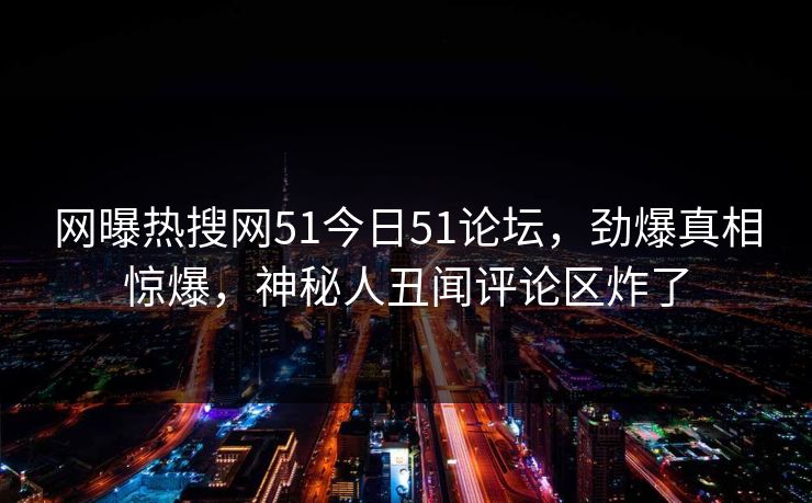 网曝热搜网51今日51论坛，劲爆真相惊爆，神秘人丑闻评论区炸了  第1张