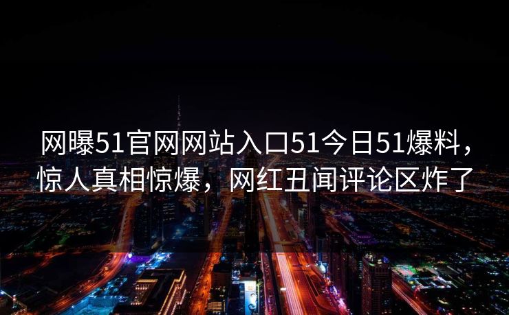 网曝51官网网站入口51今日51爆料，惊人真相惊爆，网红丑闻评论区炸了