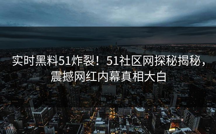 实时黑料51炸裂！51社区网探秘揭秘，震撼网红内幕真相大白  第1张