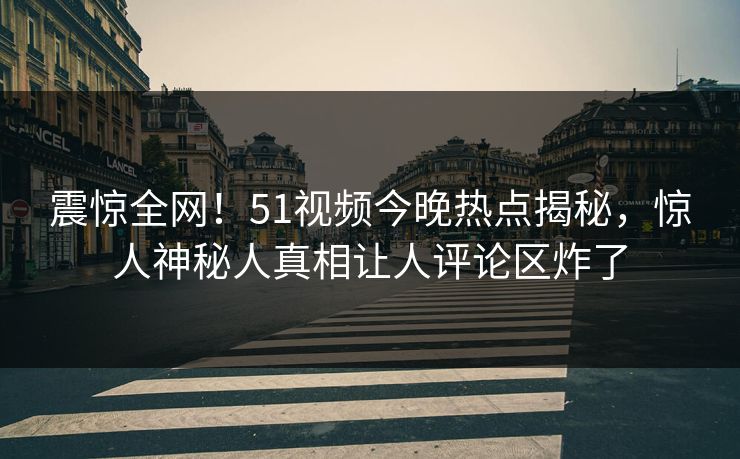 震惊全网！51视频今晚热点揭秘，惊人神秘人真相让人评论区炸了  第1张