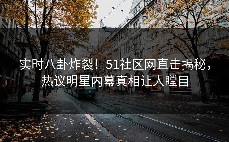 实时八卦炸裂！51社区网直击揭秘，热议明星内幕真相让人瞠目